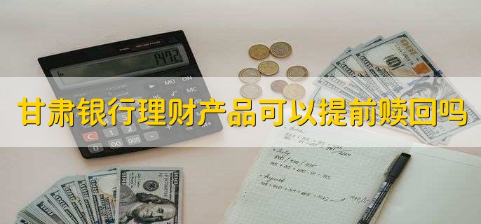 甘肃银行理财产品可以提前赎回吗