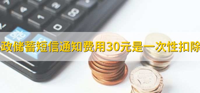 邮政储蓄短信通知费用30元是一次性扣除吗