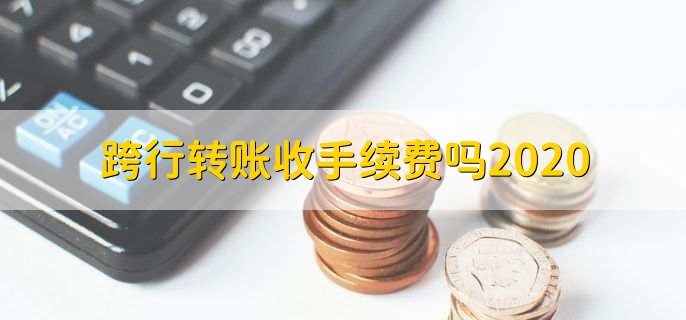 跨行转账收手续费吗2020