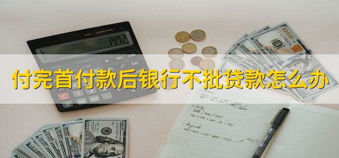 付完首付款后银行不批贷款怎么办