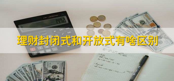 理财封闭式和开放式有啥区别