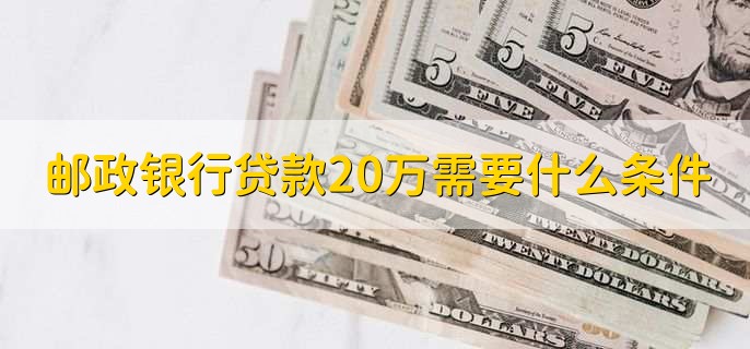 邮政银行贷款20万需要什么条件