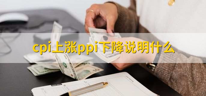 cpi上涨ppi下降说明什么