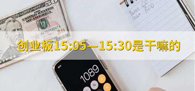 创业板15:05—15:30是干嘛的