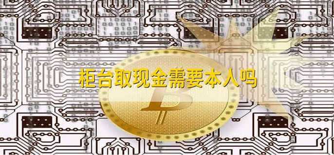 柜台取现金需要本人吗