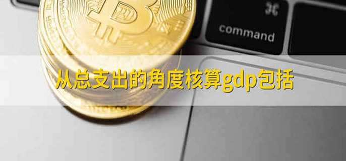 从总支出的角度核算gdp包括