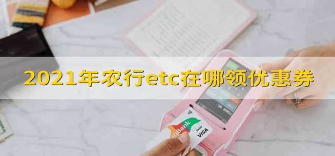 2021年农行etc在哪领优惠券