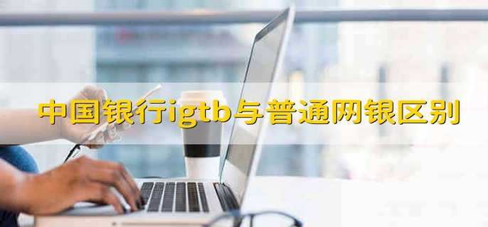 中国银行igtb与普通网银区别