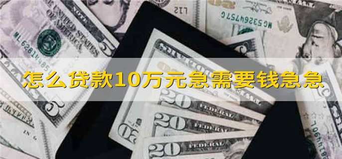 怎么贷款10万元急需要钱急急