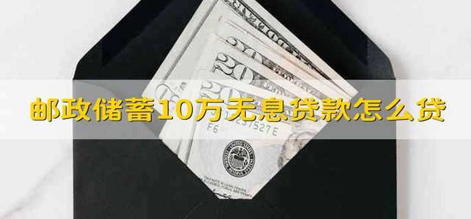 邮政储蓄10万无息贷款怎么贷