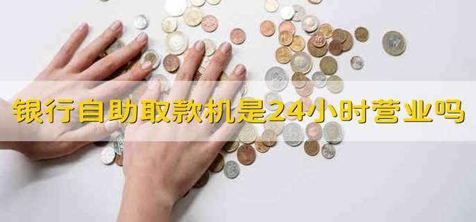 银行自助取款机是24小时营业吗