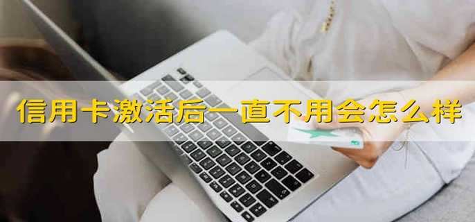 信用卡激活后一直不用会怎么样