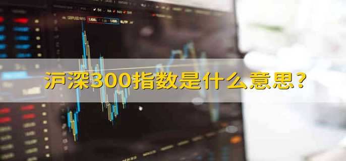 沪深300指数是什么意思?