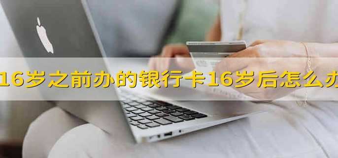 16岁之前办的银行卡16岁以后怎么办