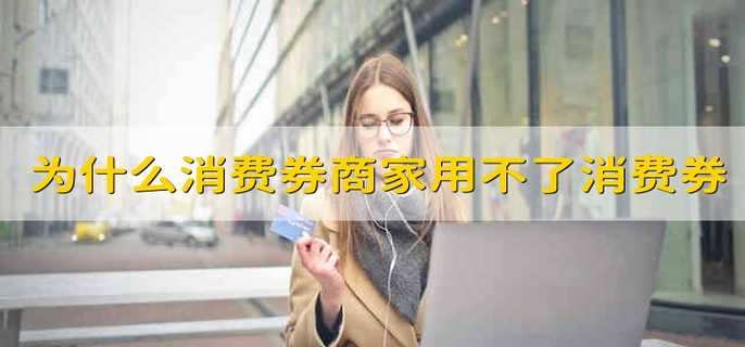 为什么消费券商家用不了消费券