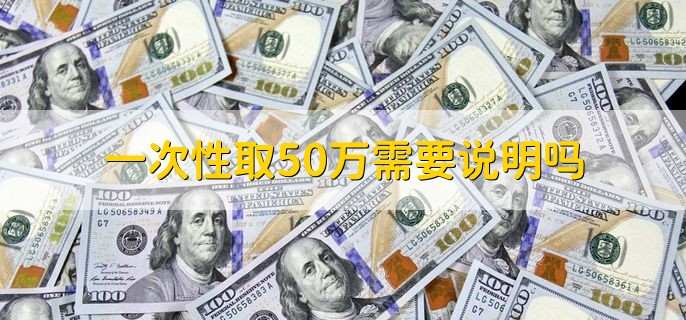 一次性取50万需要说明吗