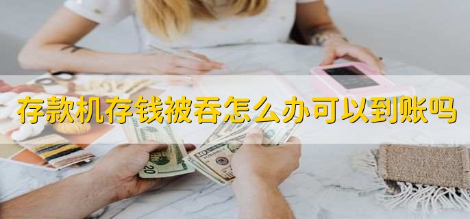 存款机存钱被吞怎么办可以到账吗