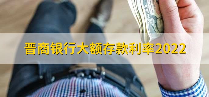 晋商银行大额存款利率2022，大额存款的三个技巧