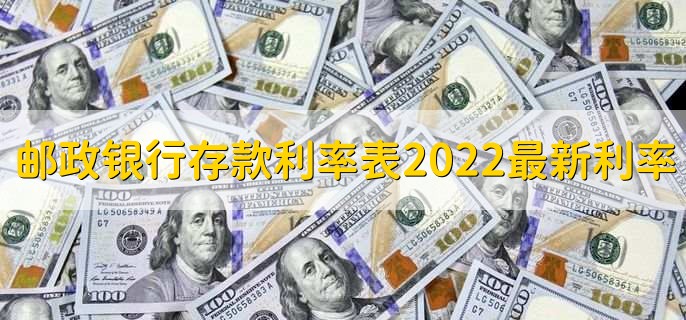 邮政银行存款利率表2022最新利率，有以下六种利率