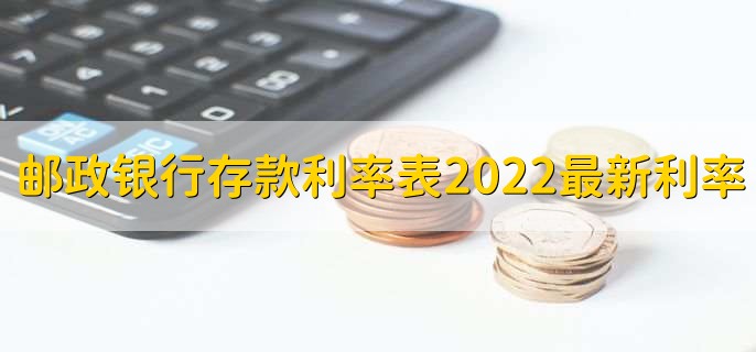 邮政银行存款利率表2022最新利率，有以下六种利率