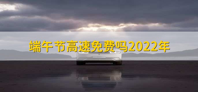 端午节高速免费吗2022年，不免费