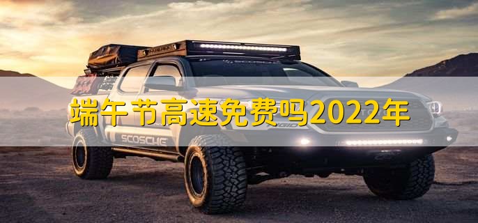 端午节高速免费吗2022年，不免费