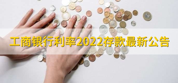 工商银行利率2022存款最新公告，有以下六种利率