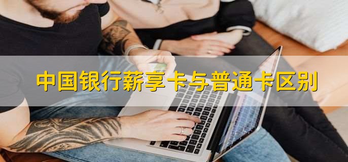 中国银行薪享卡与普通卡区别，有以下三种不同