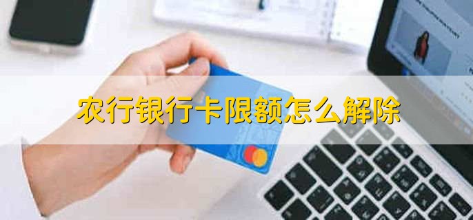 农行银行卡限额怎么解除，有以下两种方法