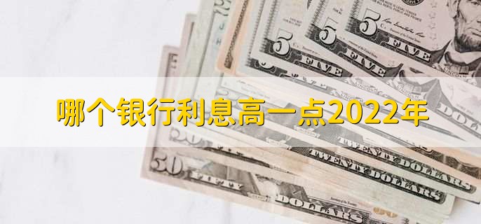 哪个银行利息高一点2022年，有以下三大银行