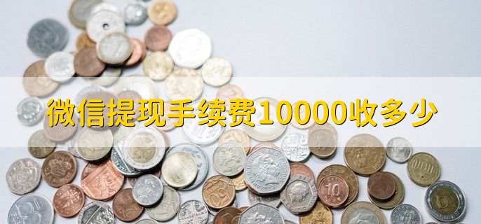 微信提现手续费10000收多少，分以下两种情况