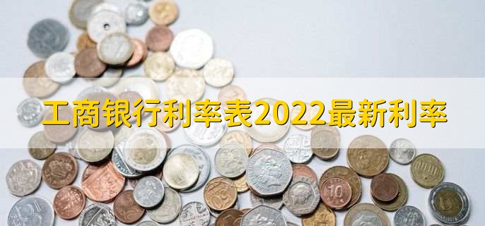 工商银行利率表2022最新利率，分以下两大类利率详情