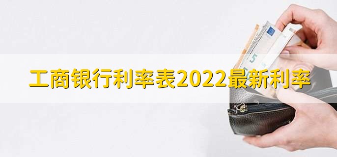 工商银行利率表2022最新利率，分以下两大类利率详情