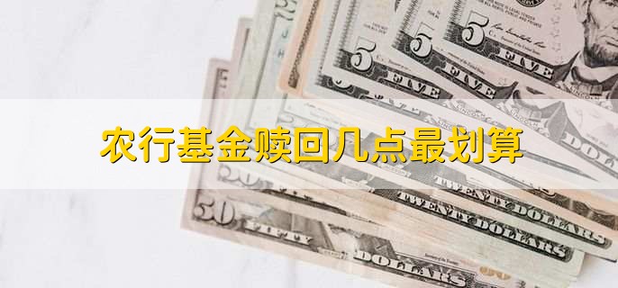 农行基金赎回几点最划算