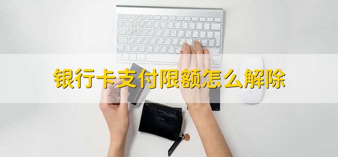 银行卡支付限额怎么解除，有以下四个方法