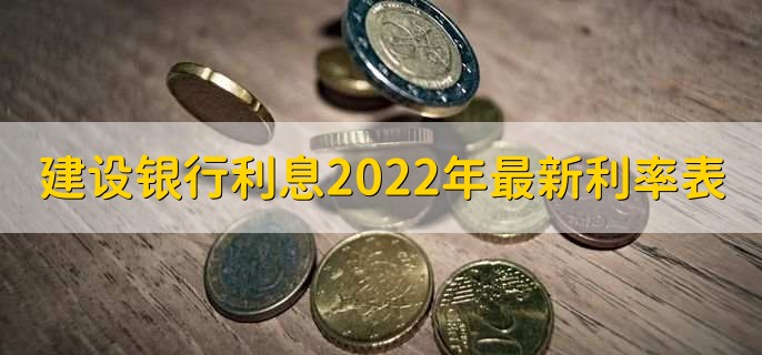 建设银行利息2022年最新利率表，存款贷款利率一览