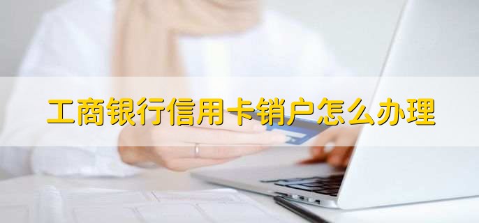 工商银行信用卡销户怎么办理，有以下三种方法