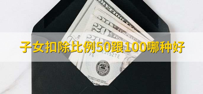 子女扣除比例50跟100哪种好，视情况而定