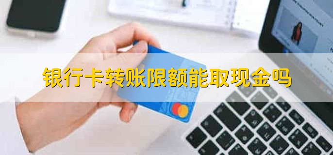 银行卡转账限额能取现金吗