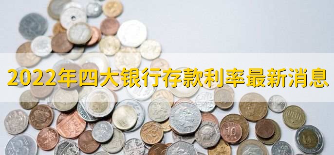 2022年四大银行存款利率最新消息，四大银行存款利率一览