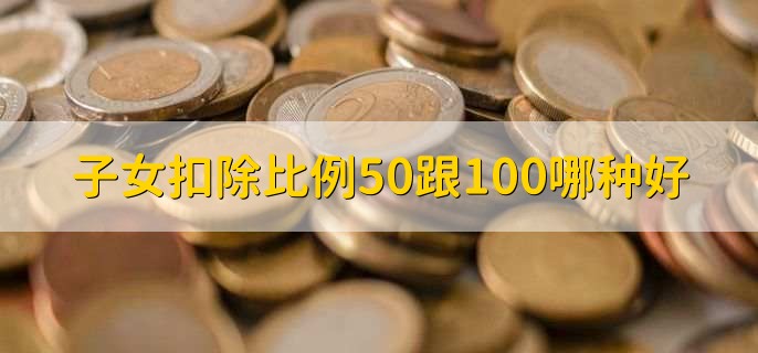 子女扣除比例50跟100哪种好