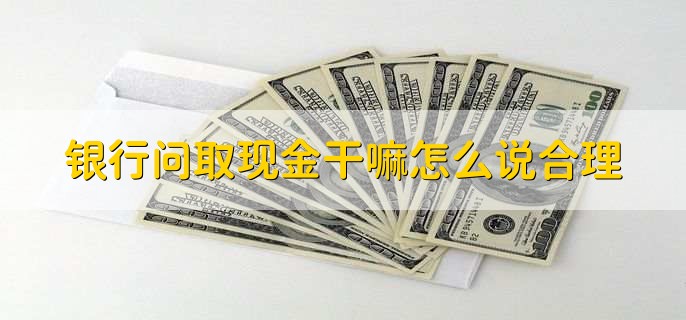 银行问取现金干嘛怎么说合理，按实际情况说