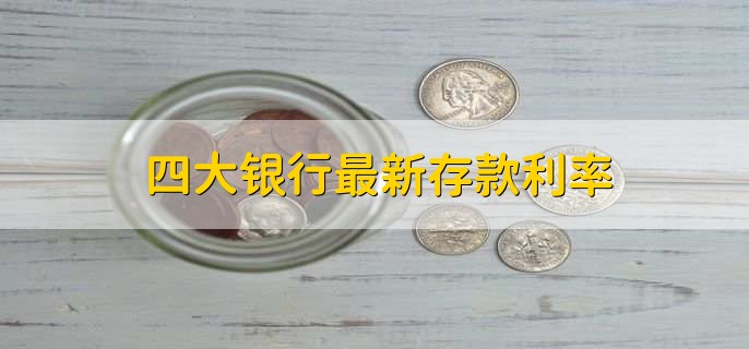 四大银行最新存款利率，四大行存款利率一览