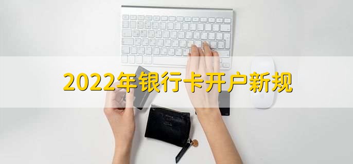 2022年银行卡开户新规，个人银行卡开户证明的两种方法