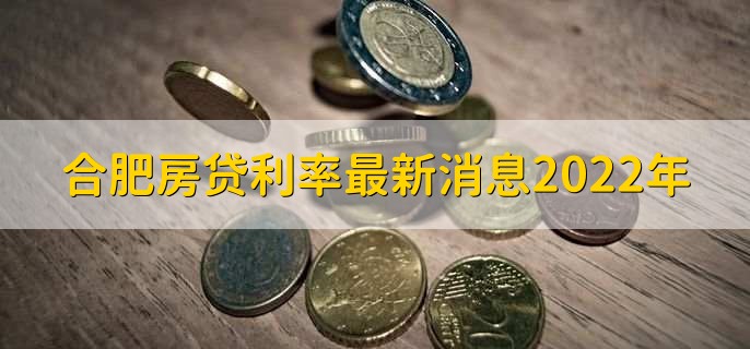 合肥房贷利率最新消息2022年，分以下两点