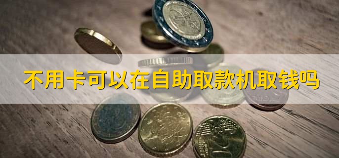 不用卡可以在自助取款机取钱吗，可以取款