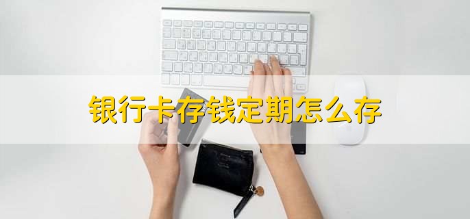 银行卡存钱定期怎么存，有以下两种方法