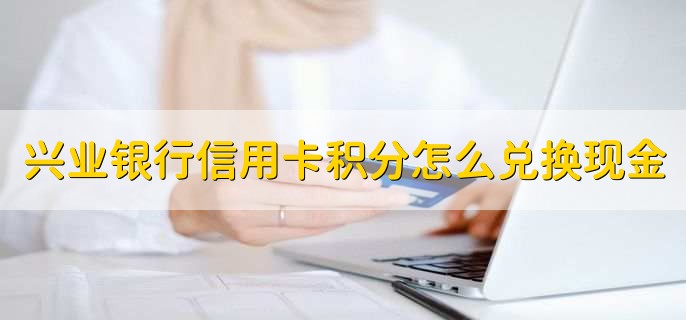 兴业银行信用卡积分怎么兑换现金，不能直接兑换现金