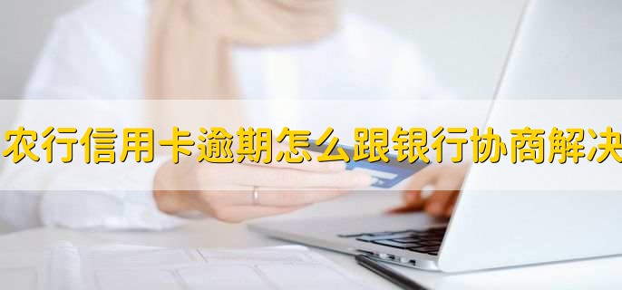 农行信用卡逾期了怎么跟银行协商解决，有以下三步