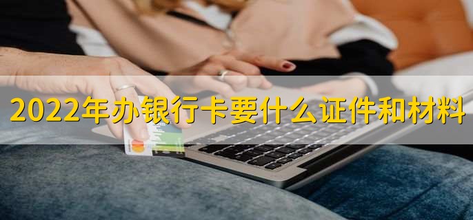 2022年办银行卡需要什么证件和材料